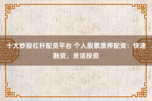 十大炒股杠杆配资平台 个人股票质押配资：快速融资，灵活投资