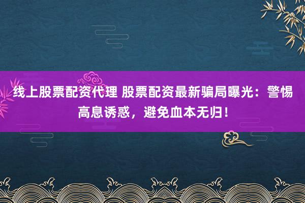 线上股票配资代理 股票配资最新骗局曝光：警惕高息诱惑，避免血本无归！