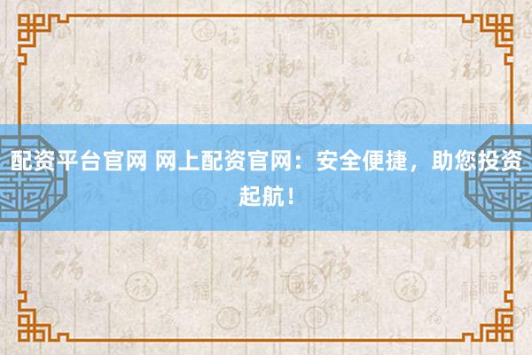 配资平台官网 网上配资官网：安全便捷，助您投资起航！