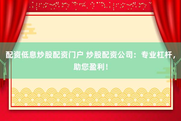 配资低息炒股配资门户 炒股配资公司：专业杠杆，助您盈利！