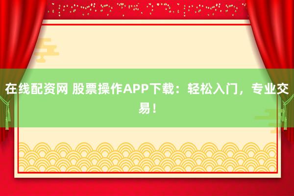 在线配资网 股票操作APP下载：轻松入门，专业交易！