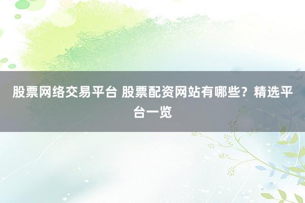 股票网络交易平台 股票配资网站有哪些？精选平台一览