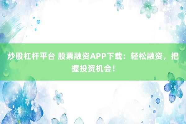 炒股杠杆平台 股票融资APP下载：轻松融资，把握投资机会！