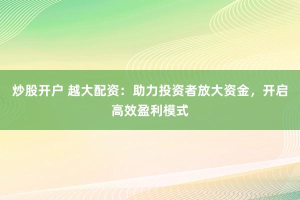炒股开户 越大配资：助力投资者放大资金，开启高效盈利模式