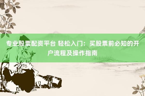 专业股票配资平台 轻松入门：买股票前必知的开户流程及操作指南