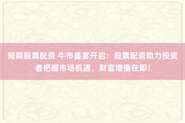 短期股票配资 牛市盛宴开启:股票配资助力投资者把握市场机遇,财富增值在即!