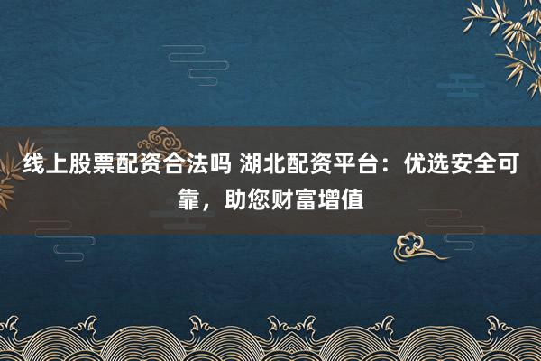 线上股票配资合法吗 湖北配资平台：优选安全可靠，助您财富增值