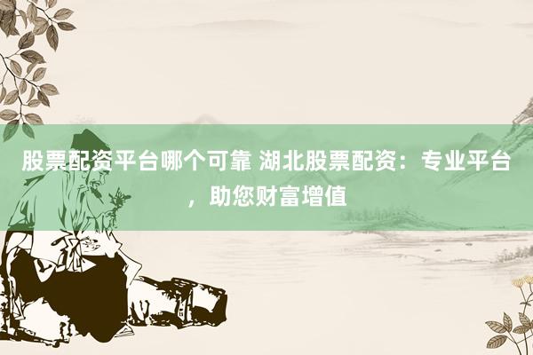 股票配资平台哪个可靠 湖北股票配资：专业平台，助您财富增值
