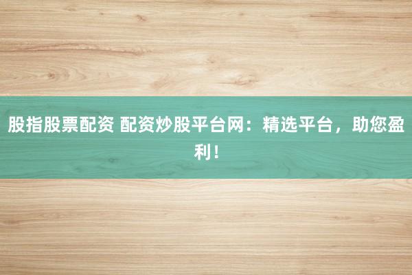 股指股票配资 配资炒股平台网：精选平台，助您盈利！
