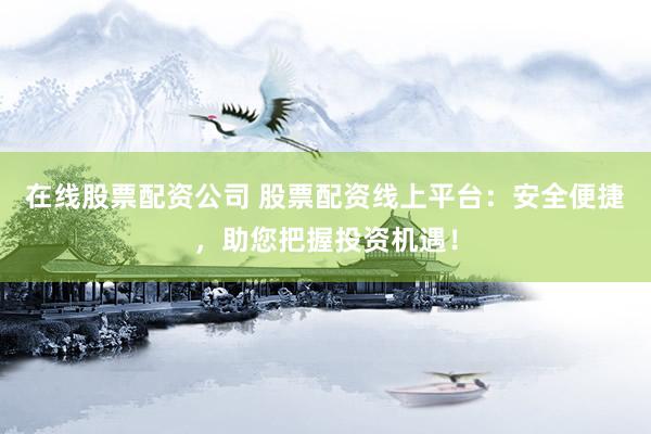 在线股票配资公司 股票配资线上平台：安全便捷，助您把握投资机遇！