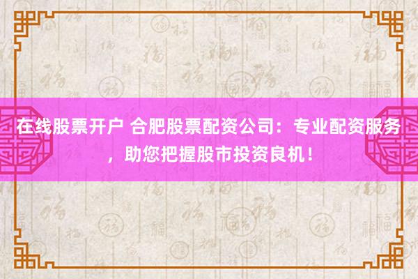 在线股票开户 合肥股票配资公司：专业配资服务，助您把握股市投资良机！