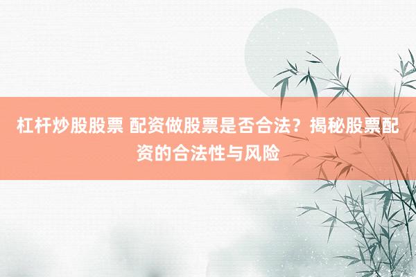 杠杆炒股股票 配资做股票是否合法？揭秘股票配资的合法性与风险