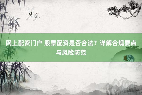网上配资门户 股票配资是否合法？详解合规要点与风险防范