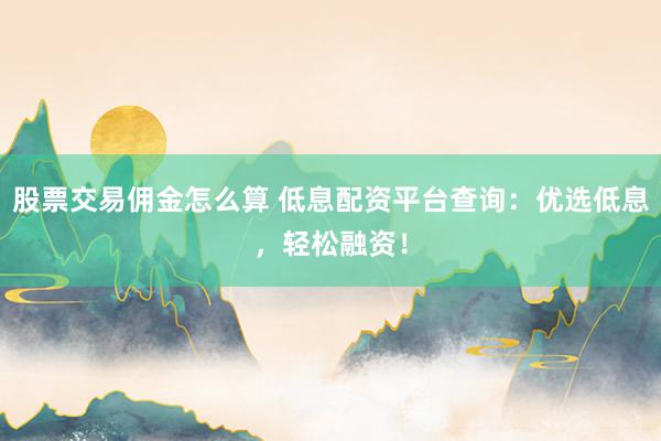 股票交易佣金怎么算 低息配资平台查询：优选低息，轻松融资！