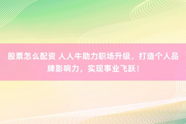 股票怎么配资 人人牛助力职场升级，打造个人品牌影响力，实现事业飞跃！