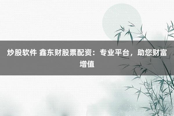 炒股软件 鑫东财股票配资：专业平台，助您财富增值
