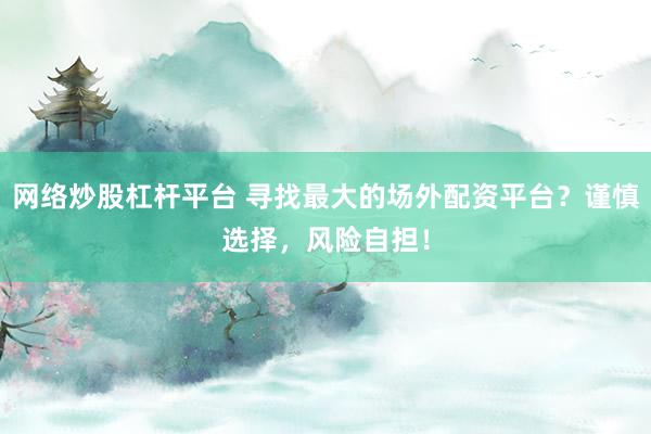 网络炒股杠杆平台 寻找最大的场外配资平台？谨慎选择，风险自担！