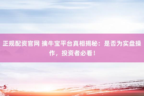 正规配资官网 擒牛宝平台真相揭秘：是否为实盘操作，投资者必看！