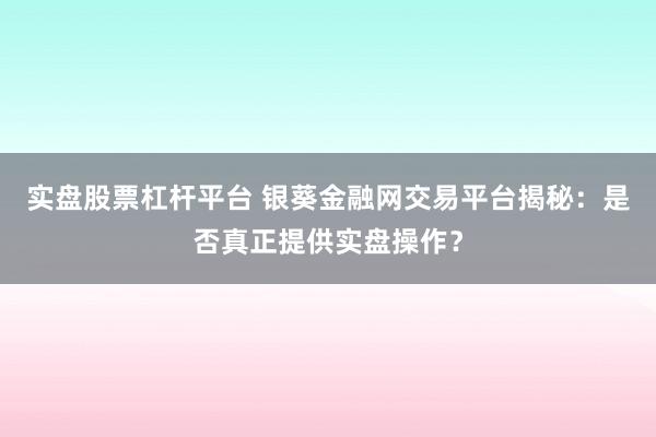 实盘股票杠杆平台 银葵金融网交易平台揭秘：是否真正提供实盘操作？