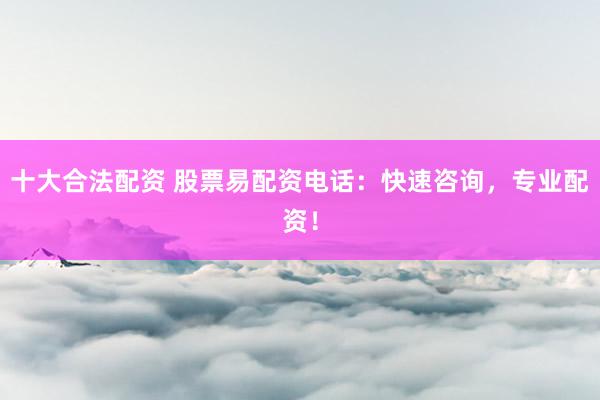 十大合法配资 股票易配资电话：快速咨询，专业配资！