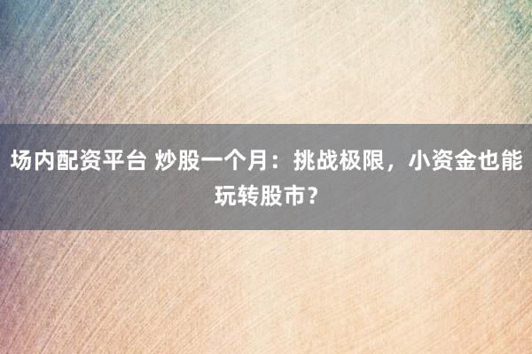 场内配资平台 炒股一个月：挑战极限，小资金也能玩转股市？