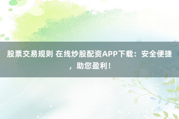 股票交易规则 在线炒股配资APP下载：安全便捷，助您盈利！