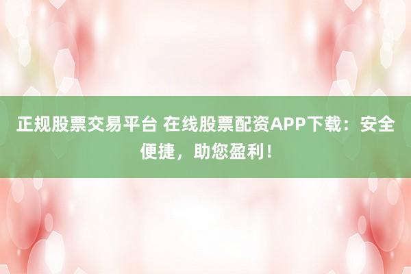正规股票交易平台 在线股票配资APP下载：安全便捷，助您盈利！