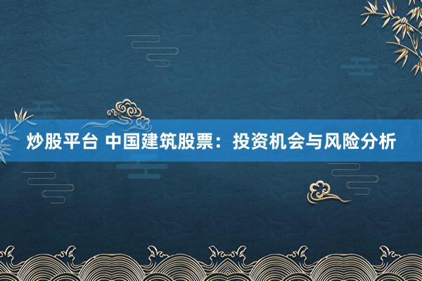 炒股平台 中国建筑股票：投资机会与风险分析