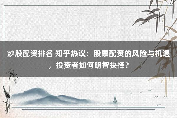 炒股配资排名 知乎热议：股票配资的风险与机遇，投资者如何明智抉择？