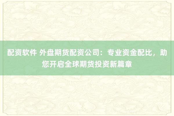 配资软件 外盘期货配资公司：专业资金配比，助您开启全球期货投资新篇章