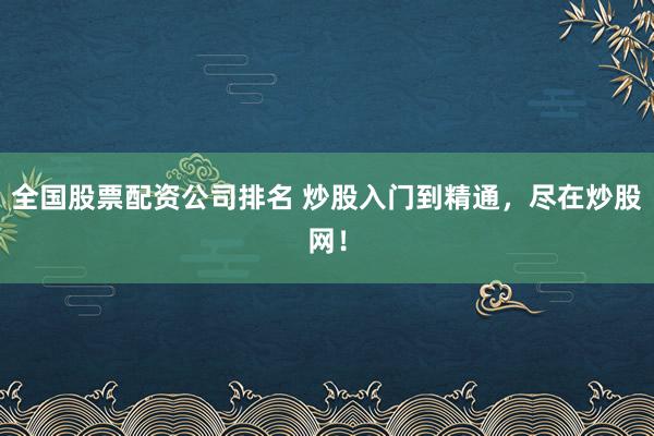 全国股票配资公司排名 炒股入门到精通，尽在炒股网！