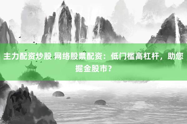 主力配资炒股 网络股票配资：低门槛高杠杆，助您掘金股市？