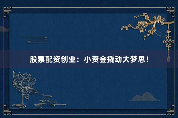 股票配资创业：小资金撬动大梦思！