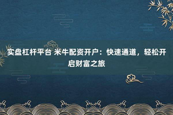实盘杠杆平台 米牛配资开户:快速通道,轻松开启财富之旅