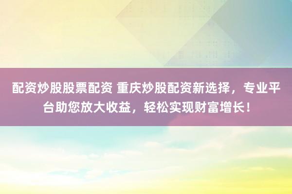 配资炒股股票配资 重庆炒股配资新选择,专业平台助您放大收益,轻松实现财富增长!