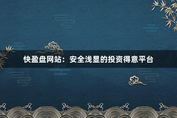 快盈盘网站:安全浅显的投资得意平台