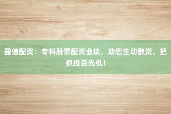 盈信配资：专科股票配资业绩，助您生动融资，把抓投资先机！