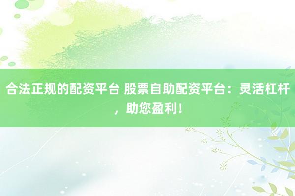 合法正规的配资平台 股票自助配资平台:灵活杠杆,助您盈利!