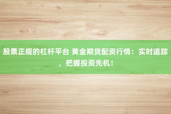 股票正规的杠杆平台 黄金期货配资行情：实时追踪，把握投资先机！