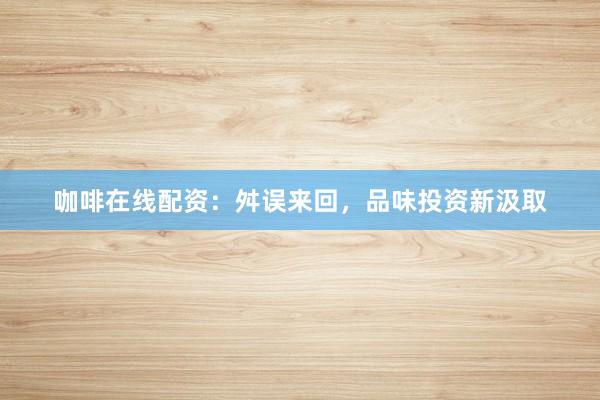 咖啡在线配资：舛误来回，品味投资新汲取