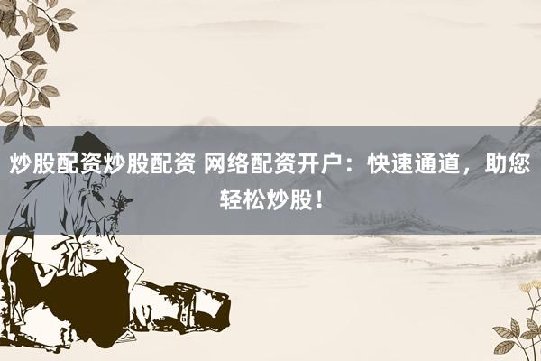炒股配资炒股配资 网络配资开户：快速通道，助您轻松炒股！