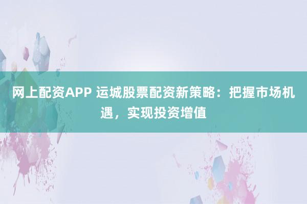 网上配资APP 运城股票配资新策略：把握市场机遇，实现投资增值