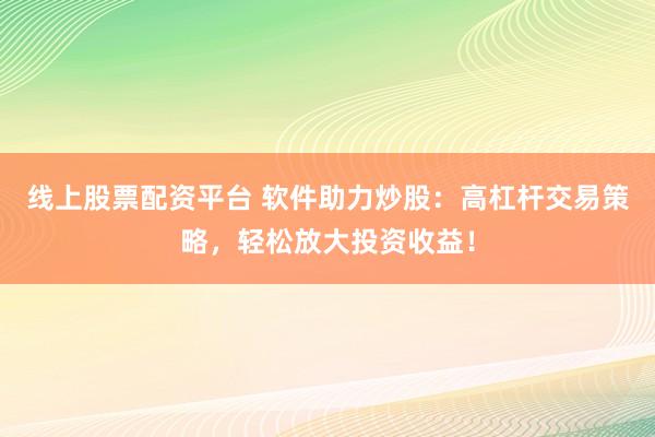 线上股票配资平台 软件助力炒股：高杠杆交易策略，轻松放大投资收益！
