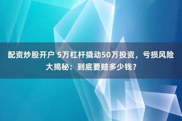 配资炒股开户 5万杠杆撬动50万投资，亏损风险大揭秘：到底要赔多少钱？