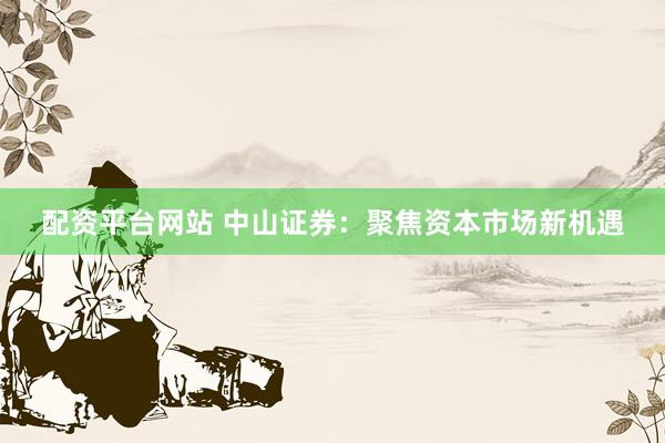 配资平台网站 中山证券：聚焦资本市场新机遇