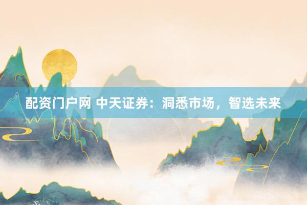 配资门户网 中天证券：洞悉市场，智选未来