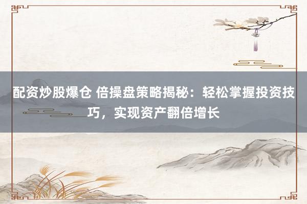 配资炒股爆仓 倍操盘策略揭秘：轻松掌握投资技巧，实现资产翻倍增长