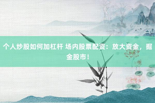 个人炒股如何加杠杆 场内股票配资：放大资金，掘金股市！