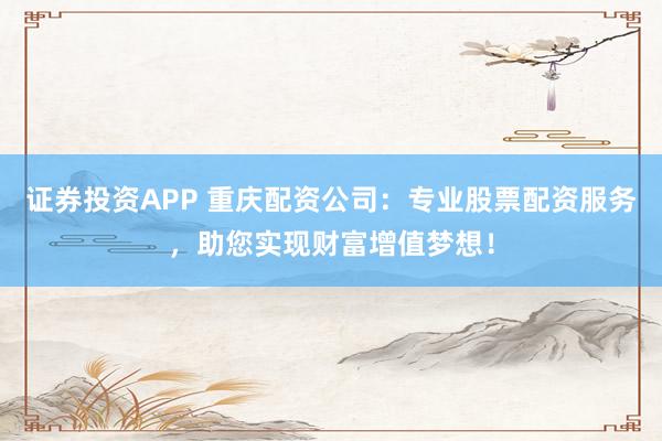 证券投资APP 重庆配资公司：专业股票配资服务，助您实现财富增值梦想！