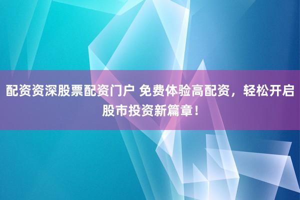配资资深股票配资门户 免费体验高配资，轻松开启股市投资新篇章！